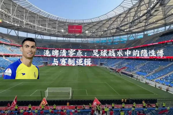 洗牌清零点：足球战术中的隐性博弈与赛制逻辑