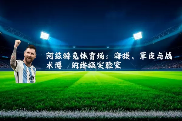 阿兹特克体育场：海拔、草皮与战术博弈的终极实验室