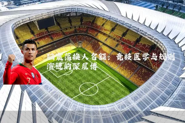 脑震荡换人名额：竞技医学与规则演进的深层博弈