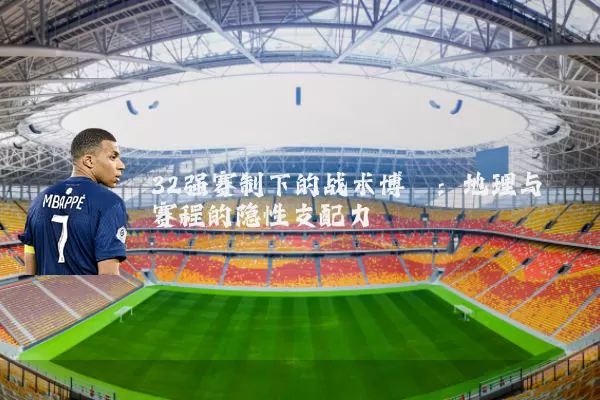 32强赛制下的战术博弈：地理与赛程的隐性支配力