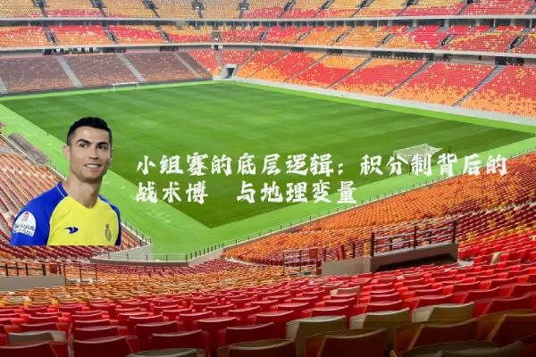小组赛的底层逻辑：积分制背后的战术博弈与地理变量