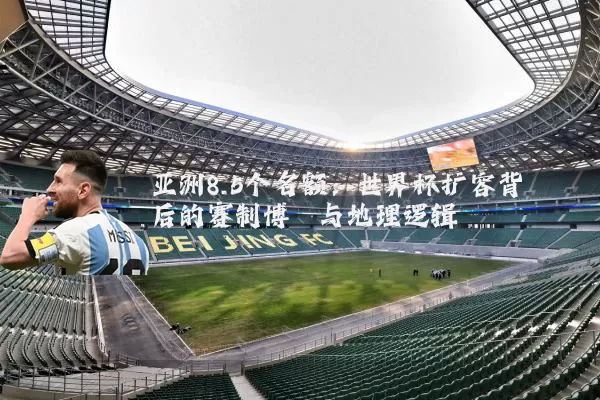 亚洲8.5个名额：世界杯扩容背后的赛制博弈与地理逻辑