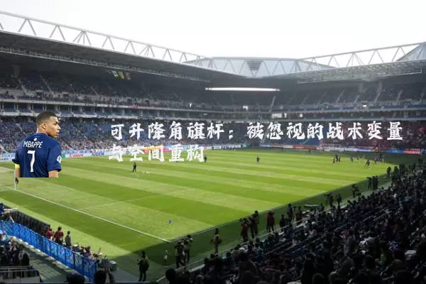 可升降角旗杆：被忽视的战术变量与空间重构