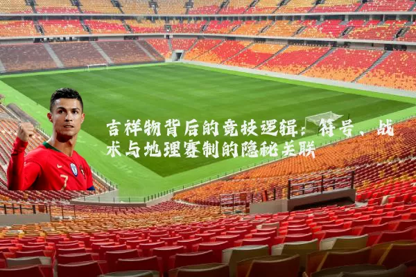 吉祥物背后的竞技逻辑:符号、战术与地理赛制的隐秘关联